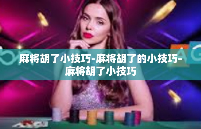 麻将胡了小技巧-麻将胡了的小技巧-麻将胡了小技巧