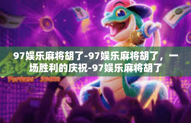 97娱乐麻将胡了-97娱乐麻将胡了，一场胜利的庆祝-97娱乐麻将胡了