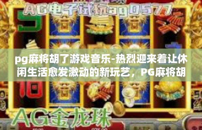 pg麻将胡了游戏音乐-热烈迎来着让休闲生活愈发激动的新玩艺，PG麻将胡了游戏音乐-pg麻将胡了游戏音乐