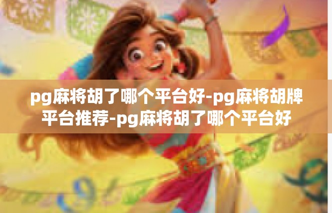 pg麻将胡了哪个平台好-pg麻将胡牌平台推荐-pg麻将胡了哪个平台好