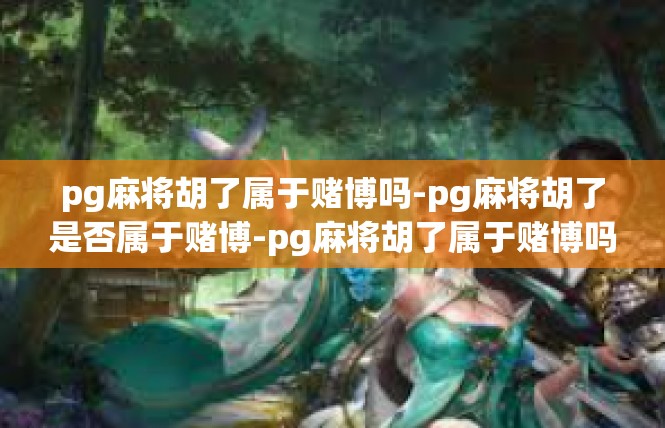 pg麻将胡了属于赌博吗-pg麻将胡了是否属于赌博-pg麻将胡了属于赌博吗