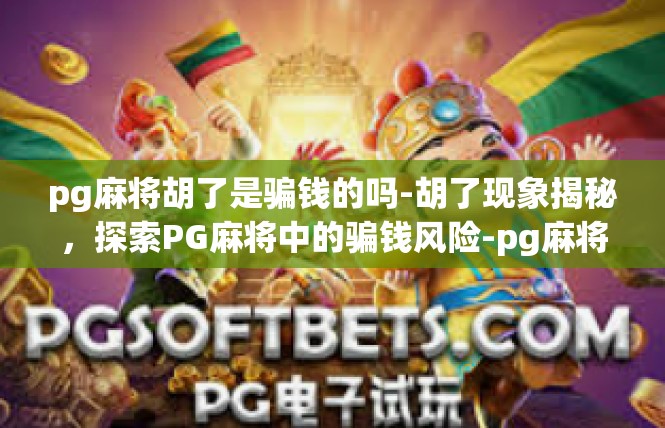 pg麻将胡了是骗钱的吗-胡了现象揭秘，探索PG麻将中的骗钱风险-pg麻将胡了是骗钱的吗