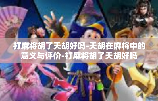打麻将胡了天胡好吗-天胡在麻将中的意义与评价-打麻将胡了天胡好吗