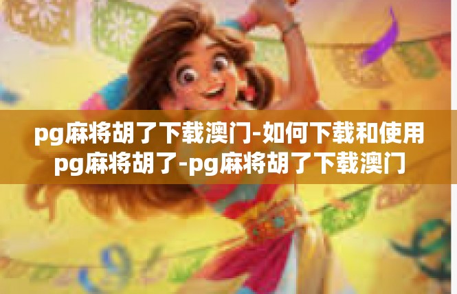 pg麻将胡了下载澳门-如何下载和使用pg麻将胡了-pg麻将胡了下载澳门