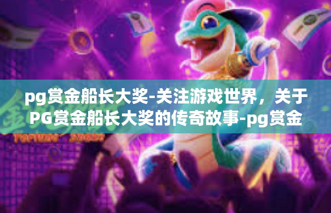 pg赏金船长大奖-关注游戏世界，关于PG赏金船长大奖的传奇故事-pg赏金船长大奖