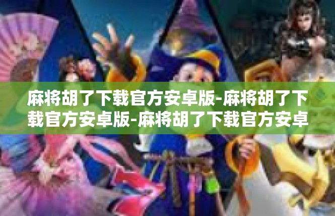 麻将胡了下载官方安卓版-麻将胡了下载官方安卓版-麻将胡了下载官方安卓版