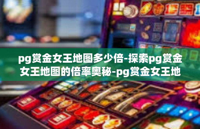 pg赏金女王地图多少倍-探索pg赏金女王地图的倍率奥秘-pg赏金女王地图多少倍