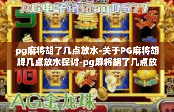 pg麻将胡了几点放水-关于PG麻将胡牌几点放水探讨-pg麻将胡了几点放水