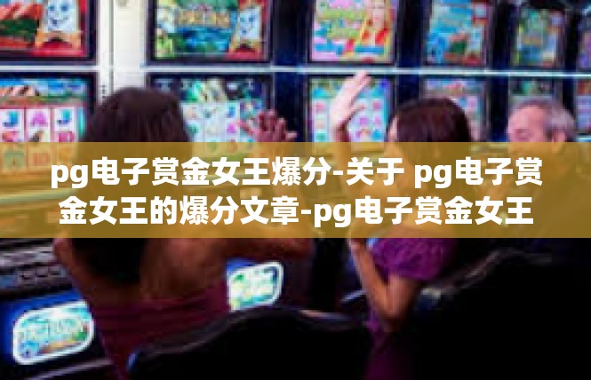 pg电子赏金女王爆分-关于 pg电子赏金女王的爆分文章-pg电子赏金女王爆分