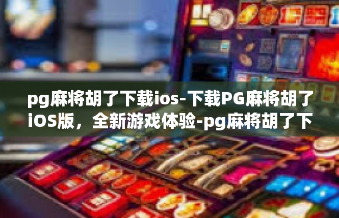 pg麻将胡了下载ios-下载PG麻将胡了iOS版，全新游戏体验-pg麻将胡了下载ios