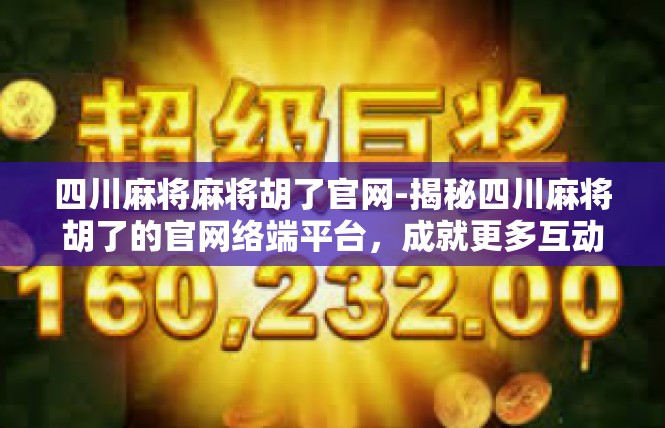 四川麻将麻将胡了官网-揭秘四川麻将胡了的官网络端平台，成就更多互动机会-四川麻将麻将胡了官网