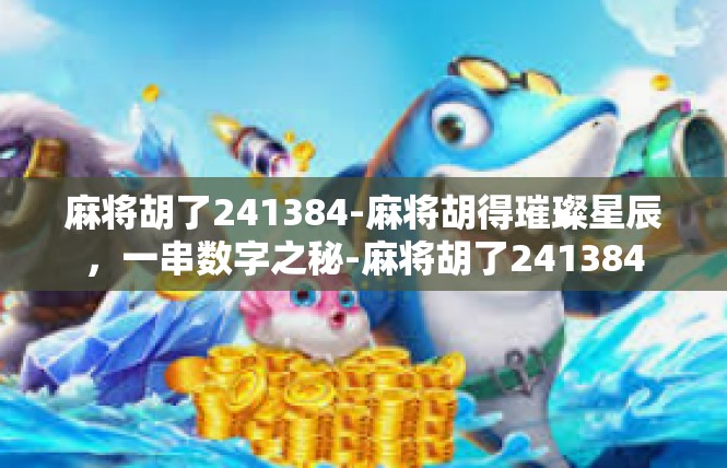 麻将胡了241384-麻将胡得璀璨星辰，一串数字之秘-麻将胡了241384