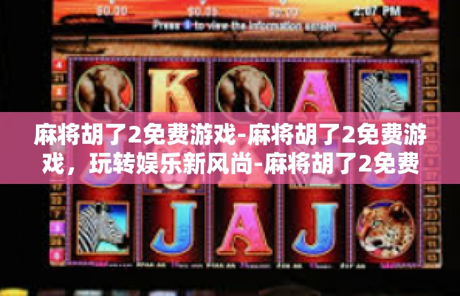 麻将胡了2免费游戏-麻将胡了2免费游戏，玩转娱乐新风尚-麻将胡了2免费游戏