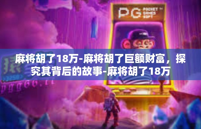 麻将胡了18万-麻将胡了巨额财富，探究其背后的故事-麻将胡了18万