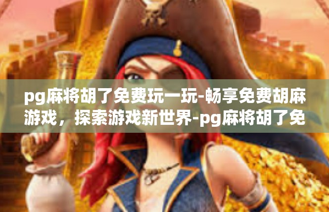 pg麻将胡了免费玩一玩-畅享免费胡麻游戏，探索游戏新世界-pg麻将胡了免费玩一玩