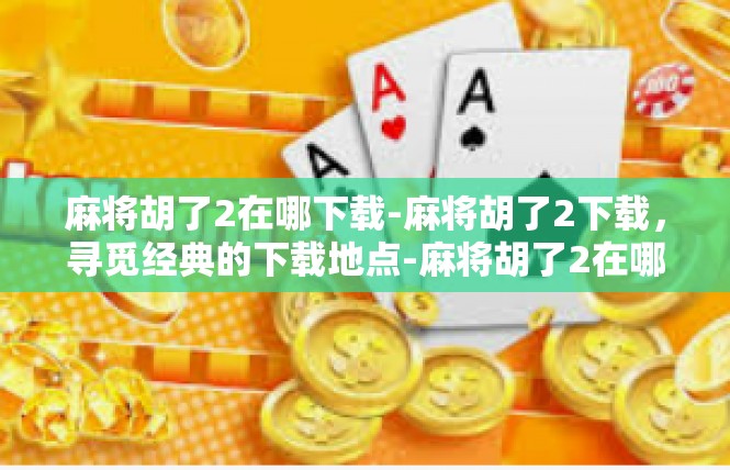 麻将胡了2在哪下载-麻将胡了2下载，寻觅经典的下载地点-麻将胡了2在哪下载