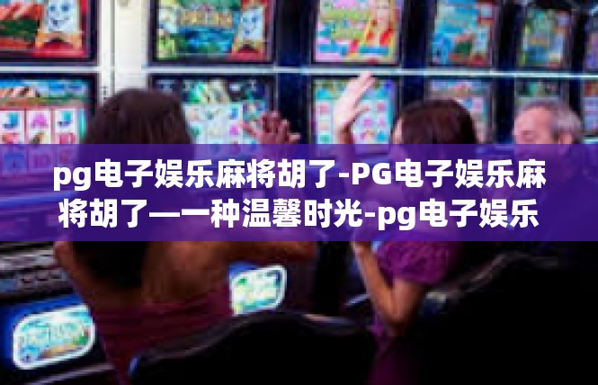pg电子娱乐麻将胡了-PG电子娱乐麻将胡了—一种温馨时光-pg电子娱乐麻将胡了