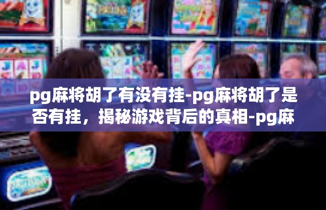 pg麻将胡了有没有挂-pg麻将胡了是否有挂，揭秘游戏背后的真相-pg麻将胡了有没有挂