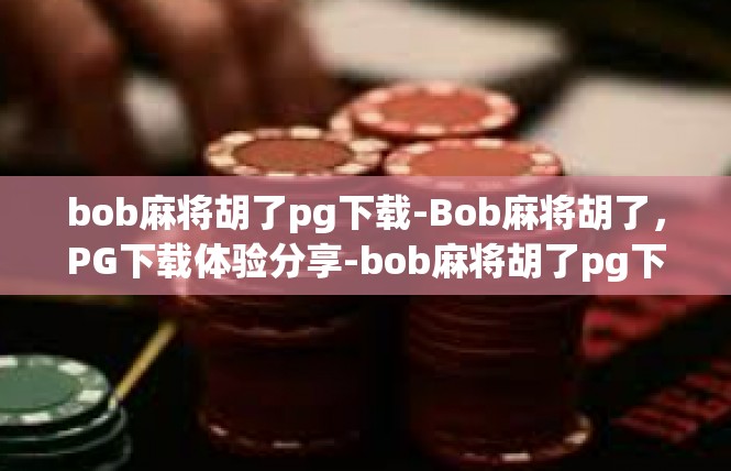 bob麻将胡了pg下载-Bob麻将胡了，PG下载体验分享-bob麻将胡了pg下载