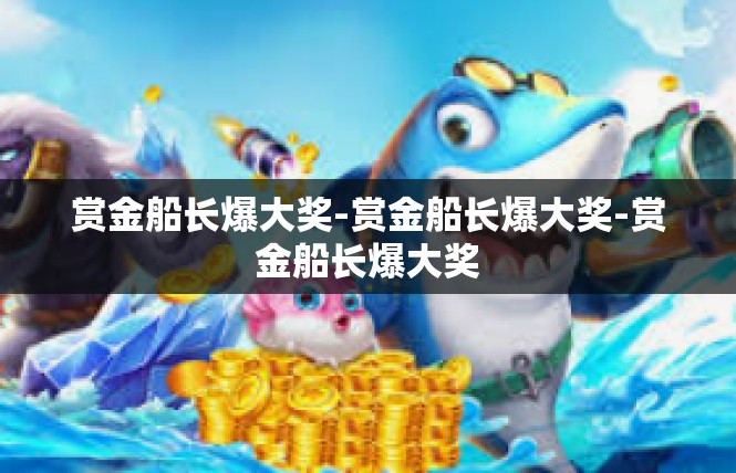 赏金船长爆大奖-赏金船长爆大奖-赏金船长爆大奖