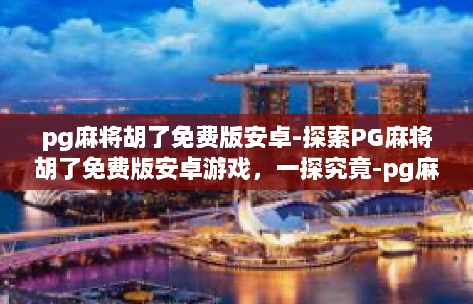 pg麻将胡了免费版安卓-探索PG麻将胡了免费版安卓游戏，一探究竟-pg麻将胡了免费版安卓