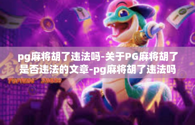 pg麻将胡了违法吗-关于PG麻将胡了是否违法的文章-pg麻将胡了违法吗