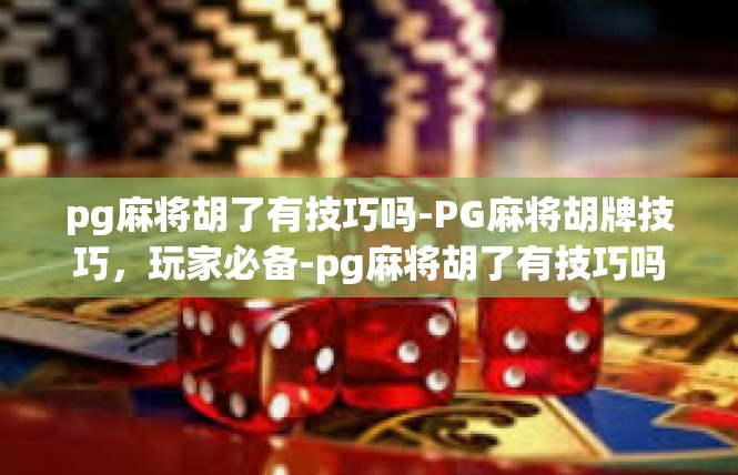 pg麻将胡了有技巧吗-PG麻将胡牌技巧，玩家必备-pg麻将胡了有技巧吗