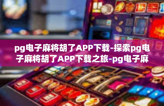 pg电子麻将胡了APP下载-探索pg电子麻将胡了APP下载之旅-pg电子麻将胡了APP下载