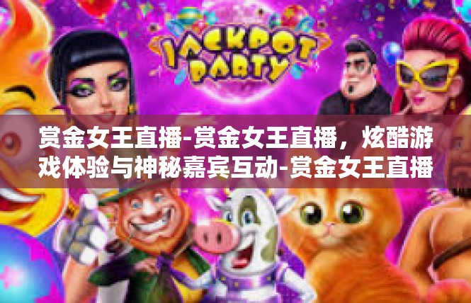 赏金女王直播-赏金女王直播，炫酷游戏体验与神秘嘉宾互动-赏金女王直播