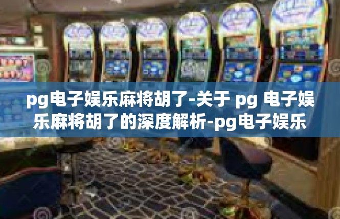 pg电子娱乐麻将胡了-关于 pg 电子娱乐麻将胡了的深度解析-pg电子娱乐麻将胡了