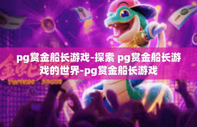 pg赏金船长游戏-探索 pg赏金船长游戏的世界-pg赏金船长游戏