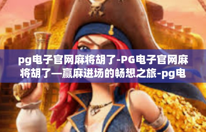 pg电子官网麻将胡了-PG电子官网麻将胡了—赢麻进场的畅想之旅-pg电子官网麻将胡了