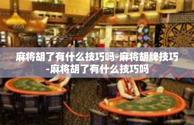 麻将胡了有什么技巧吗-麻将胡牌技巧-麻将胡了有什么技巧吗