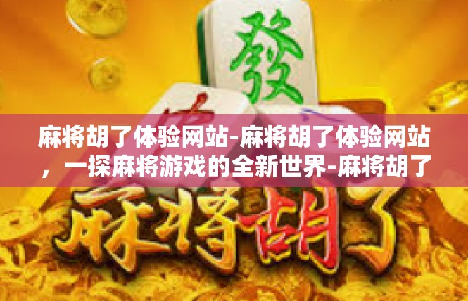 麻将胡了体验网站-麻将胡了体验网站，一探麻将游戏的全新世界-麻将胡了体验网站