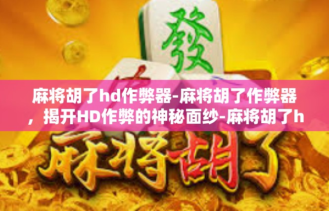 麻将胡了hd作弊器-麻将胡了作弊器，揭开HD作弊的神秘面纱-麻将胡了hd作弊器