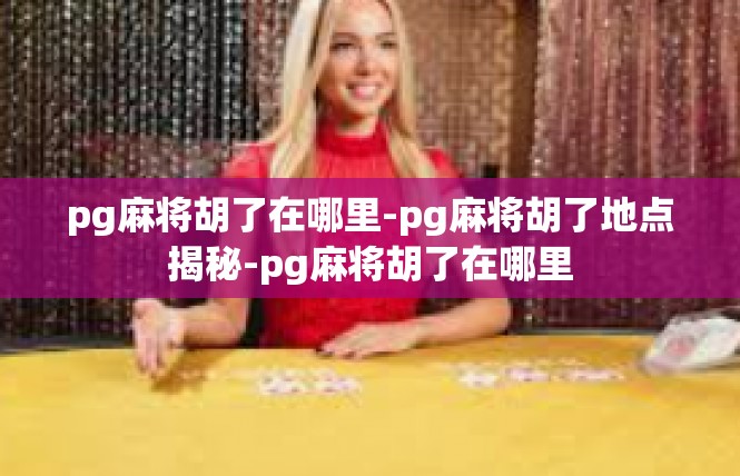 pg麻将胡了在哪里-pg麻将胡了地点揭秘-pg麻将胡了在哪里