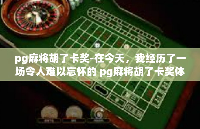 pg麻将胡了卡奖-在今天，我经历了一场令人难以忘怀的 pg麻将胡了卡奖体验。在麻将游戏中，我遇到了一个特别的卡奖机制，让我感受到了前所未有的惊喜和满足。pg麻将胡了卡奖