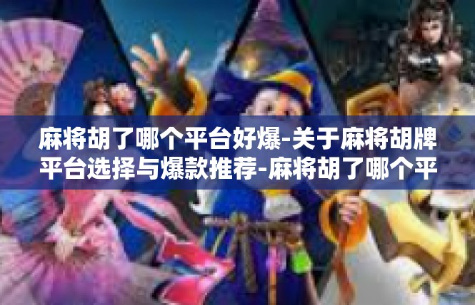 麻将胡了哪个平台好爆-关于麻将胡牌平台选择与爆款推荐-麻将胡了哪个平台好爆