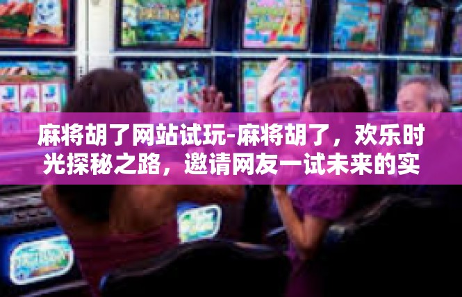 麻将胡了网站试玩-麻将胡了，欢乐时光探秘之路，邀请网友一试未来的实战神奇！麻将胡了网站试玩