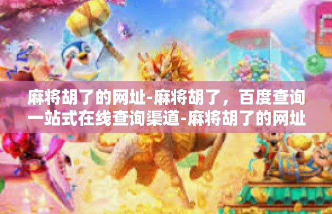 麻将胡了的网址-麻将胡了，百度查询一站式在线查询渠道-麻将胡了的网址
