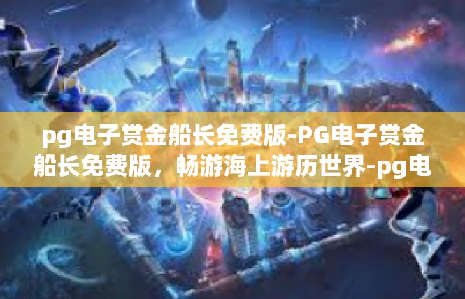 pg电子赏金船长免费版-PG电子赏金船长免费版，畅游海上游历世界-pg电子赏金船长免费版