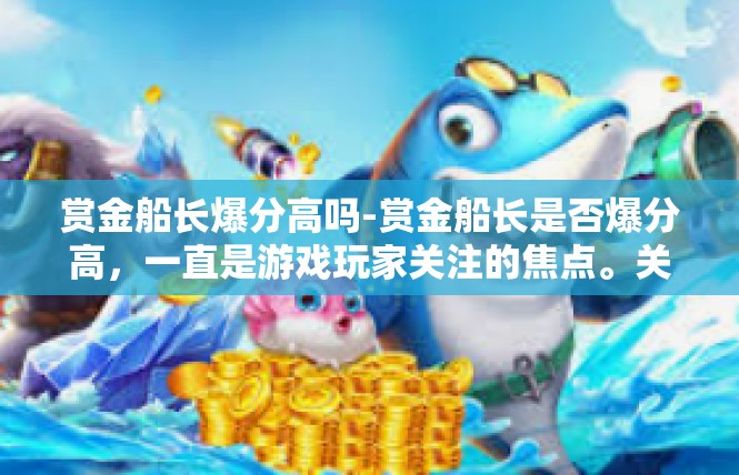 赏金船长爆分高吗-赏金船长是否爆分高，一直是游戏玩家关注的焦点。关于这款游戏的高分，是一个涉及到多个因素的问题。以下将对赏金船长的爆分情况进行分析。赏金船长爆分高吗