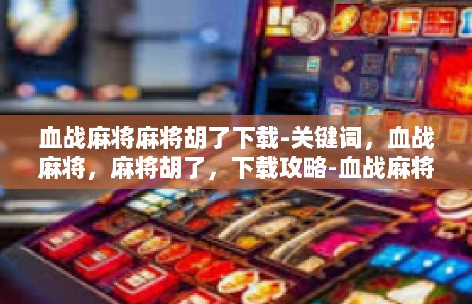血战麻将麻将胡了下载-关键词，血战麻将，麻将胡了，下载攻略-血战麻将麻将胡了下载
