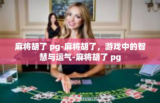麻将胡了 pg-麻将胡了，游戏中的智慧与运气-麻将胡了 pg