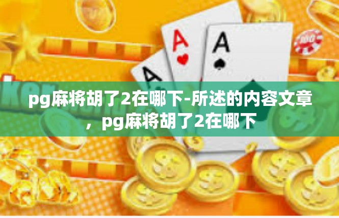 pg麻将胡了2在哪下-所述的内容文章，pg麻将胡了2在哪下