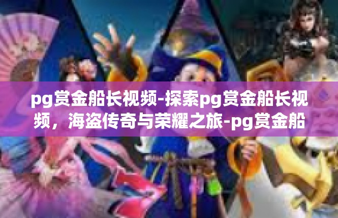pg赏金船长视频-探索pg赏金船长视频，海盗传奇与荣耀之旅-pg赏金船长视频