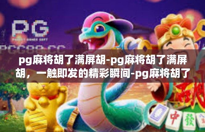 pg麻将胡了满屏胡-pg麻将胡了满屏胡，一触即发的精彩瞬间-pg麻将胡了满屏胡