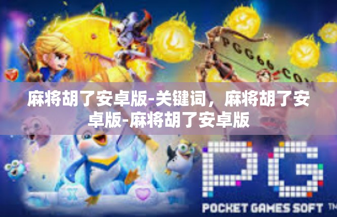 麻将胡了安卓版-关键词，麻将胡了安卓版-麻将胡了安卓版