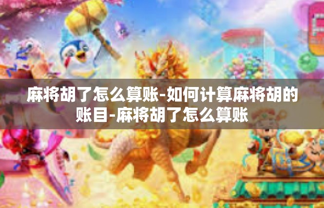 麻将胡了怎么算账-如何计算麻将胡的账目-麻将胡了怎么算账