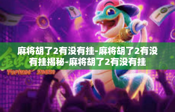 麻将胡了2有没有挂-麻将胡了2有没有挂揭秘-麻将胡了2有没有挂
